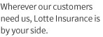 Wherever our customers need us, Lotte Insurance is by your side.