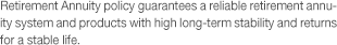 Retirement Annuity policy guarantees a reliable retirement annuity system and products with high long-term stability and returns for a stable life.
