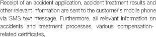 Receipt of an accident application, accident treatment results and other relevant information are sent to the customer's mobile phone via SMS text message. Furthermore, all relevant information on accidents and treatment processes, various compensation-related certificates, 