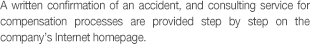 A written confirmation of an accident, and consulting service for compensation processes are provided step by step on the company's Internet homepage.